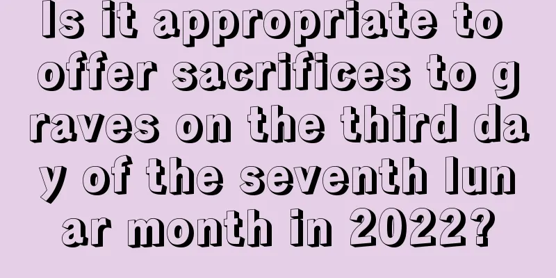 Is it appropriate to offer sacrifices to graves on the third day of the seventh lunar month in 2022?