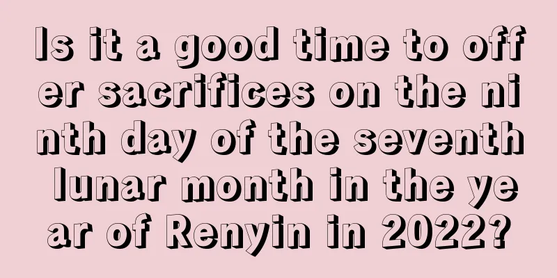 Is it a good time to offer sacrifices on the ninth day of the seventh lunar month in the year of Renyin in 2022?