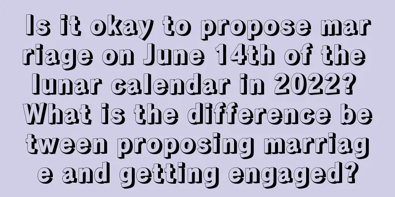 Is it okay to propose marriage on June 14th of the lunar calendar in 2022? What is the difference between proposing marriage and getting engaged?