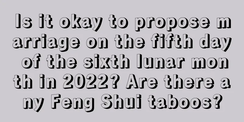 Is it okay to propose marriage on the fifth day of the sixth lunar month in 2022? Are there any Feng Shui taboos?
