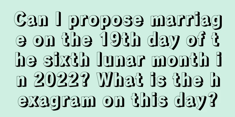 Can I propose marriage on the 19th day of the sixth lunar month in 2022? What is the hexagram on this day?