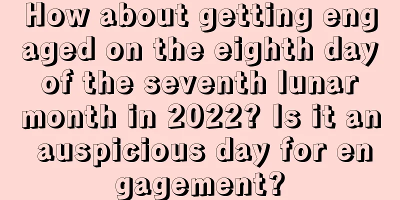 How about getting engaged on the eighth day of the seventh lunar month in 2022? Is it an auspicious day for engagement?