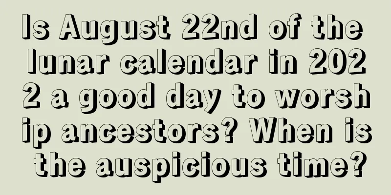 Is August 22nd of the lunar calendar in 2022 a good day to worship ancestors? When is the auspicious time?
