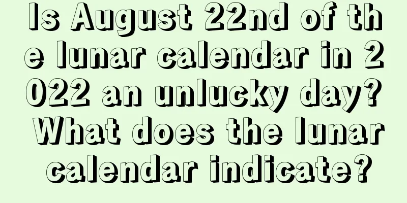 Is August 22nd of the lunar calendar in 2022 an unlucky day? What does the lunar calendar indicate?