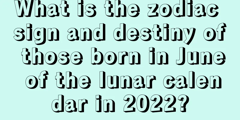 What is the zodiac sign and destiny of those born in June of the lunar calendar in 2022?
