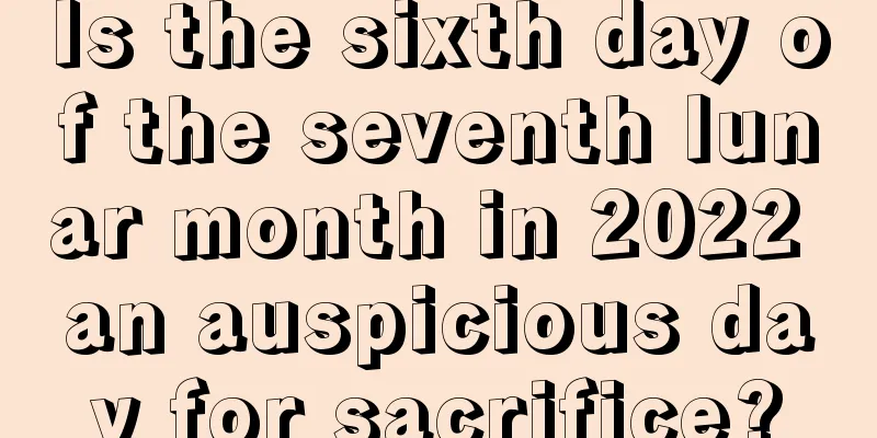 Is the sixth day of the seventh lunar month in 2022 an auspicious day for sacrifice?