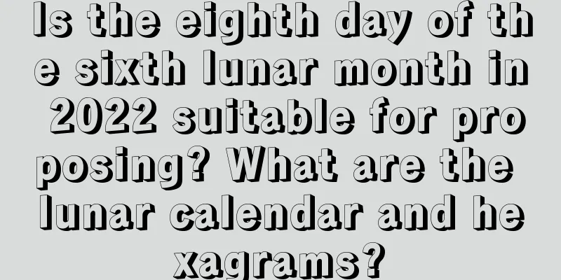 Is the eighth day of the sixth lunar month in 2022 suitable for proposing? What are the lunar calendar and hexagrams?