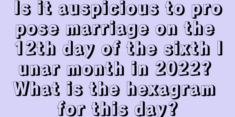 Is it auspicious to propose marriage on the 12th day of the sixth lunar month in 2022? What is the hexagram for this day?