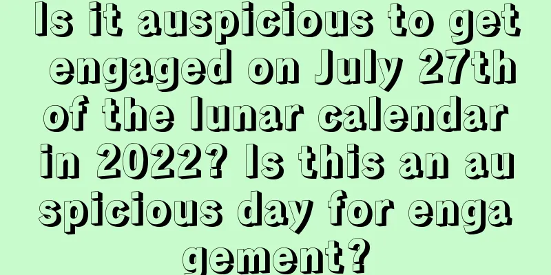 Is it auspicious to get engaged on July 27th of the lunar calendar in 2022? Is this an auspicious day for engagement?