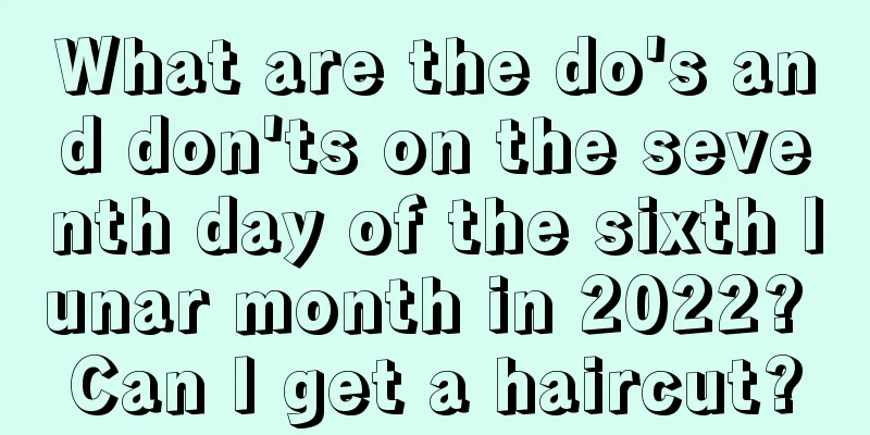 What are the do's and don'ts on the seventh day of the sixth lunar month in 2022? Can I get a haircut?