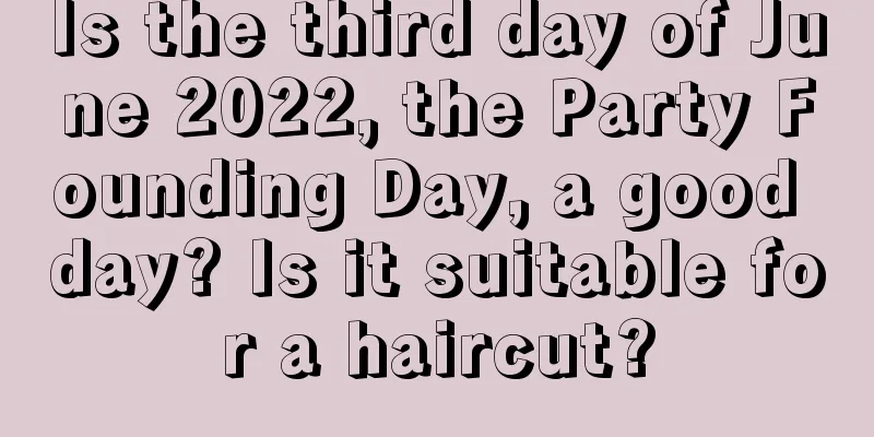 Is the third day of June 2022, the Party Founding Day, a good day? Is it suitable for a haircut?