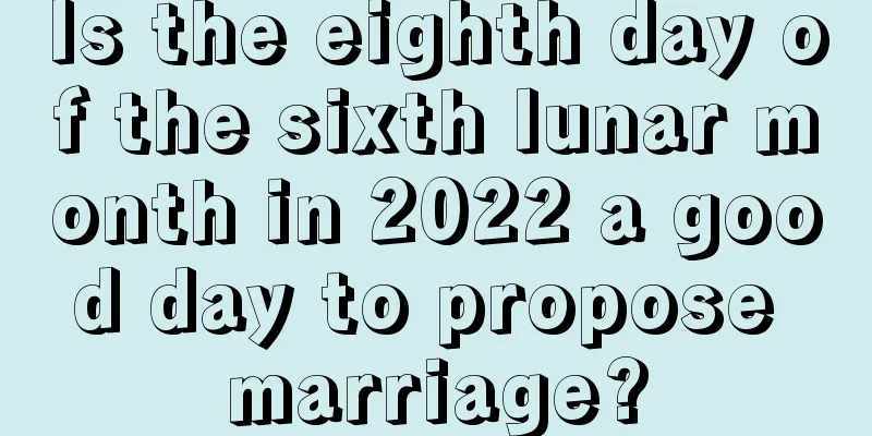 Is the eighth day of the sixth lunar month in 2022 a good day to propose marriage?