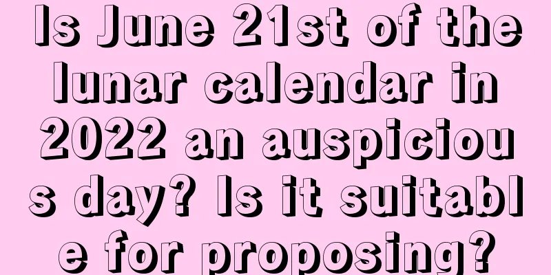 Is June 21st of the lunar calendar in 2022 an auspicious day? Is it suitable for proposing?