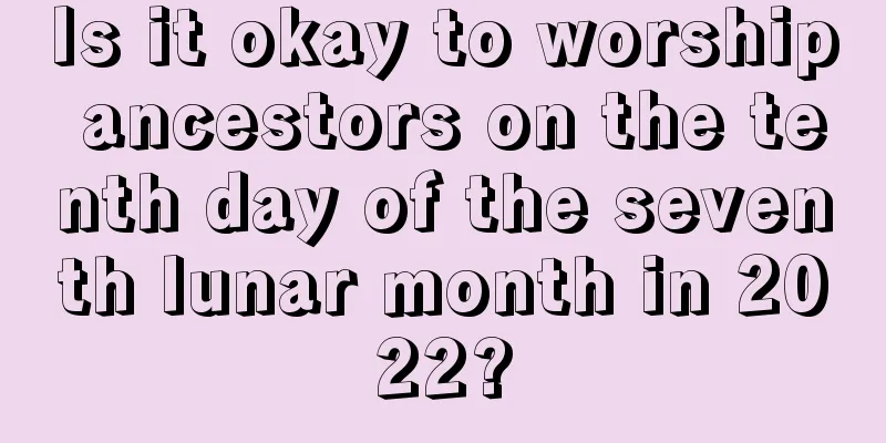 Is it okay to worship ancestors on the tenth day of the seventh lunar month in 2022?