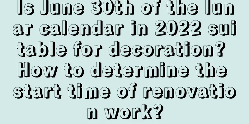 Is June 30th of the lunar calendar in 2022 suitable for decoration? How to determine the start time of renovation work?