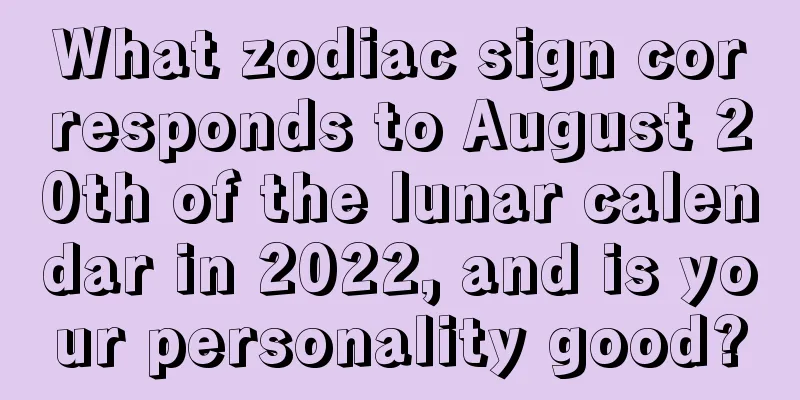 What zodiac sign corresponds to August 20th of the lunar calendar in 2022, and is your personality good?
