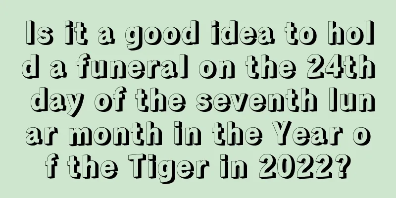 Is it a good idea to hold a funeral on the 24th day of the seventh lunar month in the Year of the Tiger in 2022?