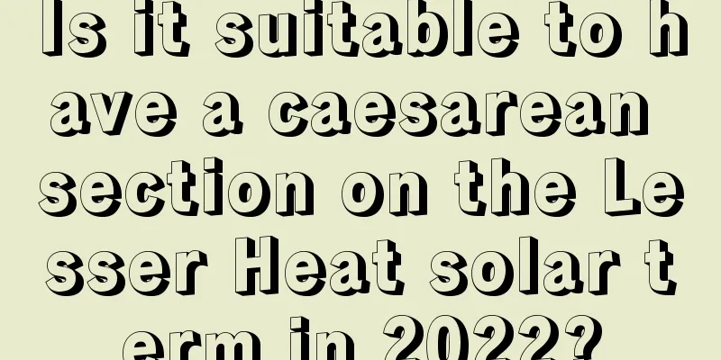 Is it suitable to have a caesarean section on the Lesser Heat solar term in 2022?