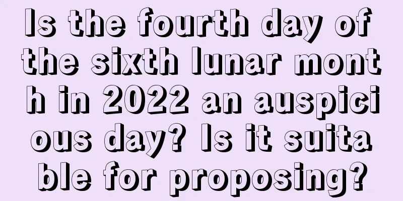 Is the fourth day of the sixth lunar month in 2022 an auspicious day? Is it suitable for proposing?