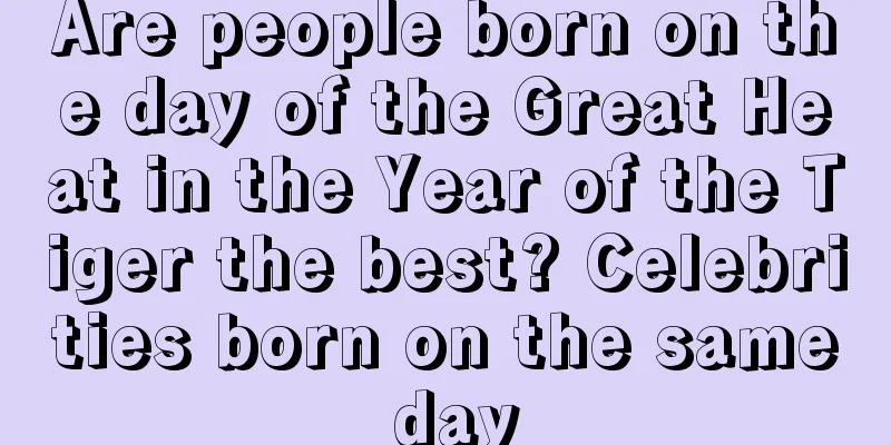 Are people born on the day of the Great Heat in the Year of the Tiger the best? Celebrities born on the same day