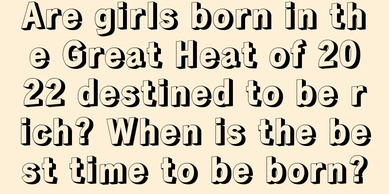Are girls born in the Great Heat of 2022 destined to be rich? When is the best time to be born?