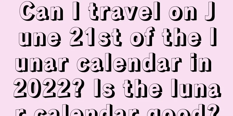 Can I travel on June 21st of the lunar calendar in 2022? Is the lunar calendar good?