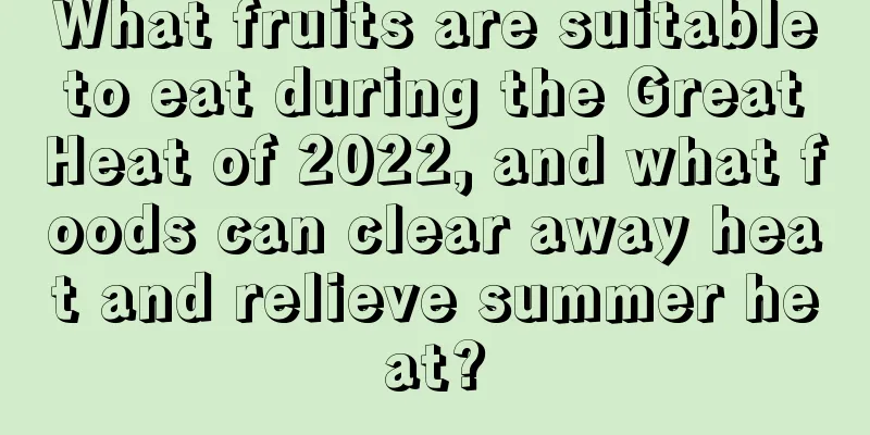 What fruits are suitable to eat during the Great Heat of 2022, and what foods can clear away heat and relieve summer heat?