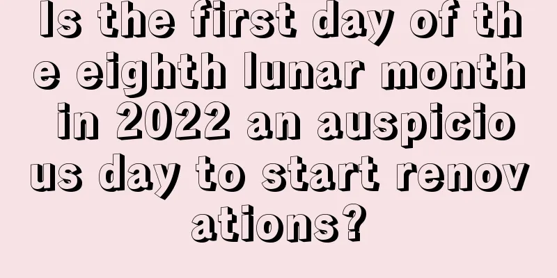 Is the first day of the eighth lunar month in 2022 an auspicious day to start renovations?