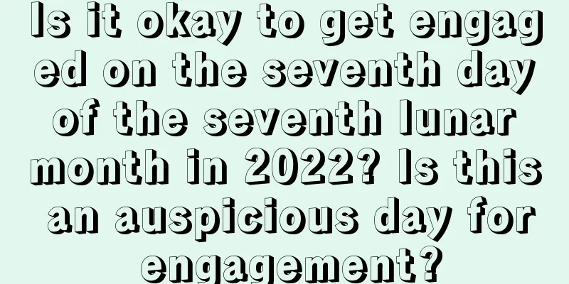 Is it okay to get engaged on the seventh day of the seventh lunar month in 2022? Is this an auspicious day for engagement?