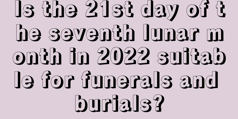 Is the 21st day of the seventh lunar month in 2022 suitable for funerals and burials?