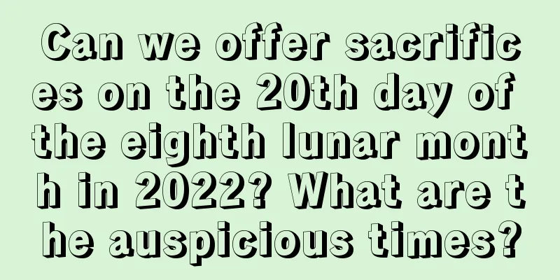 Can we offer sacrifices on the 20th day of the eighth lunar month in 2022? What are the auspicious times?