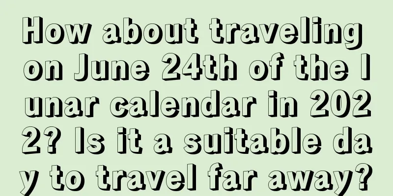 How about traveling on June 24th of the lunar calendar in 2022? Is it a suitable day to travel far away?
