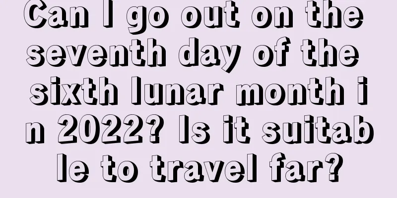 Can I go out on the seventh day of the sixth lunar month in 2022? Is it suitable to travel far?