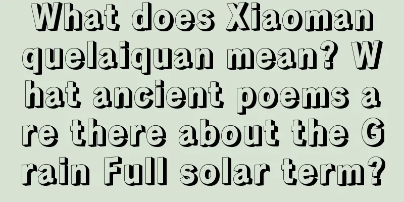 What does Xiaomanquelaiquan mean? What ancient poems are there about the Grain Full solar term?