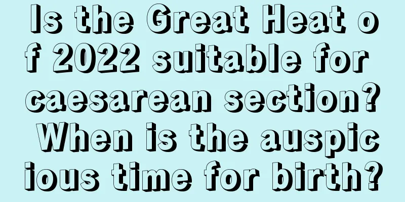 Is the Great Heat of 2022 suitable for caesarean section? When is the auspicious time for birth?
