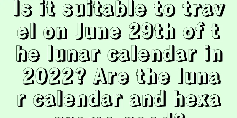 Is it suitable to travel on June 29th of the lunar calendar in 2022? Are the lunar calendar and hexagrams good?