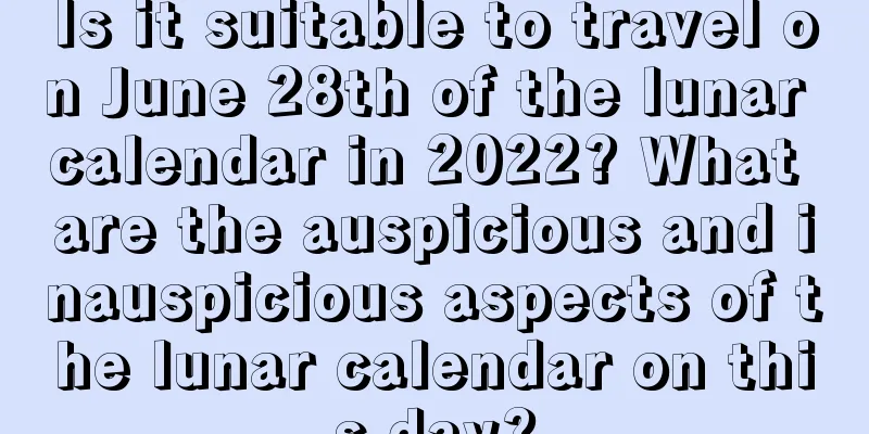Is it suitable to travel on June 28th of the lunar calendar in 2022? What are the auspicious and inauspicious aspects of the lunar calendar on this day?
