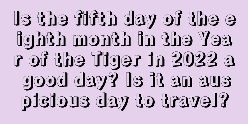 Is the fifth day of the eighth month in the Year of the Tiger in 2022 a good day? Is it an auspicious day to travel?
