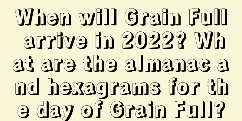 When will Grain Full arrive in 2022? What are the almanac and hexagrams for the day of Grain Full?
