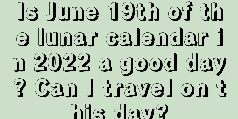 Is June 19th of the lunar calendar in 2022 a good day? Can I travel on this day?