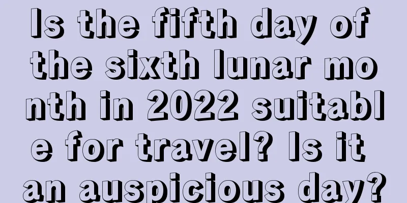 Is the fifth day of the sixth lunar month in 2022 suitable for travel? Is it an auspicious day?