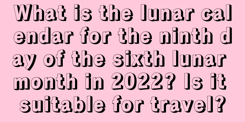 What is the lunar calendar for the ninth day of the sixth lunar month in 2022? Is it suitable for travel?