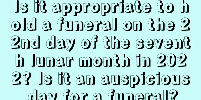 Is it appropriate to hold a funeral on the 22nd day of the seventh lunar month in 2022? Is it an auspicious day for a funeral?