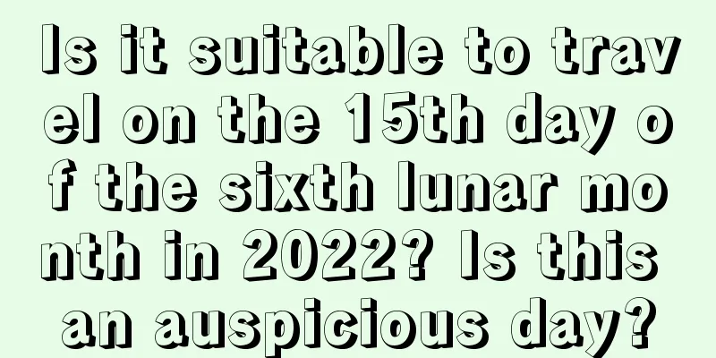 Is it suitable to travel on the 15th day of the sixth lunar month in 2022? Is this an auspicious day?
