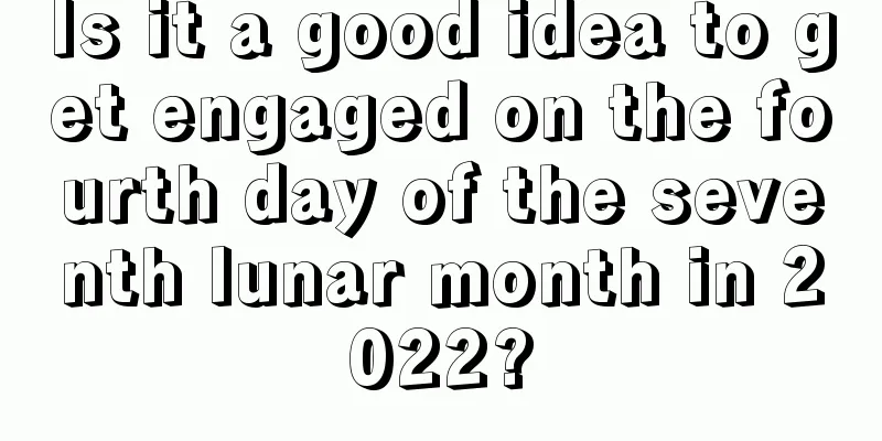 Is it a good idea to get engaged on the fourth day of the seventh lunar month in 2022?