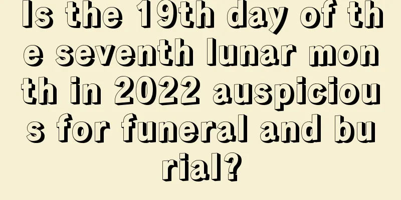 Is the 19th day of the seventh lunar month in 2022 auspicious for funeral and burial?