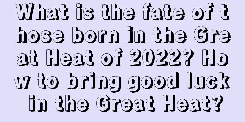 What is the fate of those born in the Great Heat of 2022? How to bring good luck in the Great Heat?
