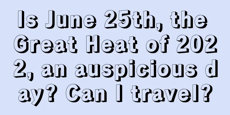 Is June 25th, the Great Heat of 2022, an auspicious day? Can I travel?