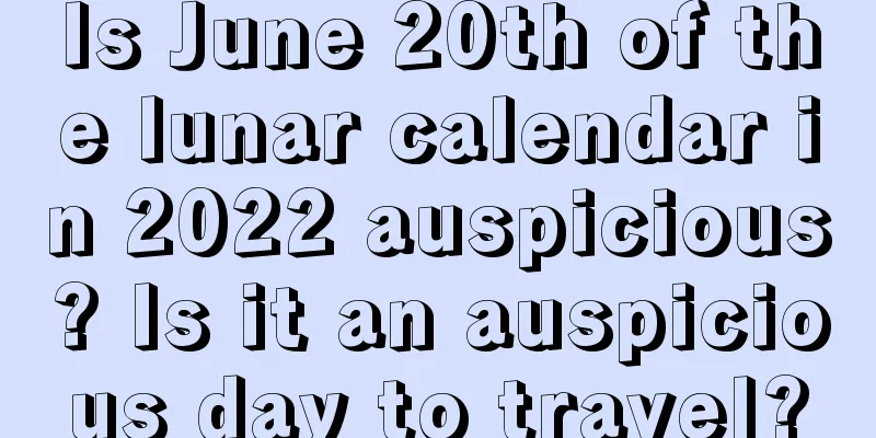 Is June 20th of the lunar calendar in 2022 auspicious? Is it an auspicious day to travel?