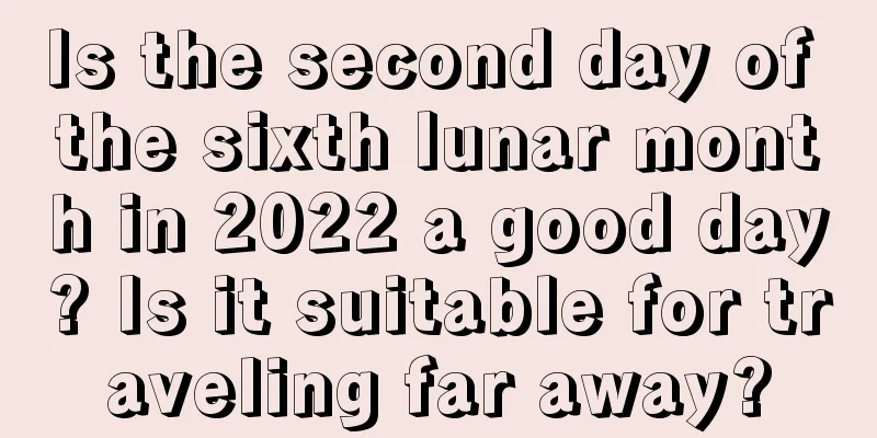 Is the second day of the sixth lunar month in 2022 a good day? Is it suitable for traveling far away?
